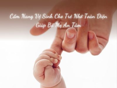 Cẩm Nang Vệ Sinh Cho Trẻ Nhỏ Toàn Diện Giúp Bố Mẹ An Tâm