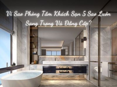 Vì Sao Phòng Tắm Khách Sạn 5 Sao Luôn Sang Trọng Và Đẳng Cấp?