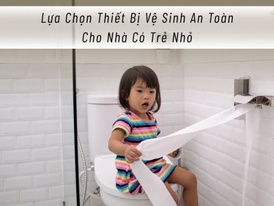 Lựa Chọn Thiết Bị Vệ Sinh An Toàn Cho Nhà Có Trẻ Nhỏ