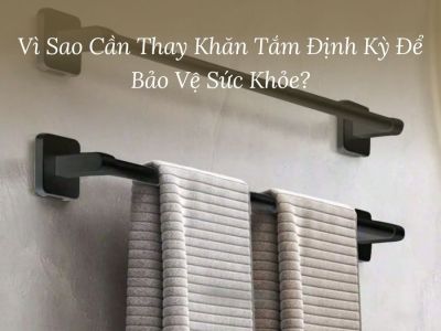 Vì Sao Cần Thay Khăn Tắm Định Kỳ Để Bảo Vệ Sức Khỏe?