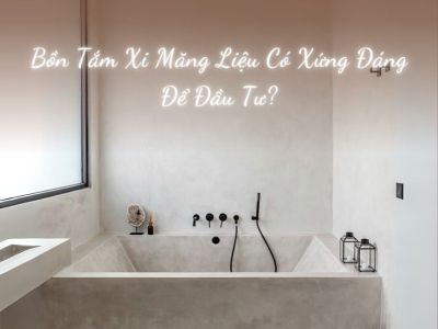 Bồn Tắm Xi Măng Liệu Có Xứng Đáng Để Đầu Tư?