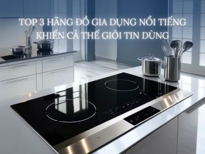 Top 3 Hãng Đồ Gia Dụng Nổi Tiếng Khiến Cả Thế Giới Tin Dùng